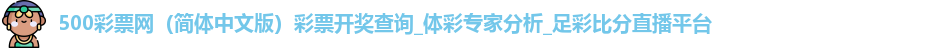 500彩票网（简体中文版）彩票开奖查询_体彩专家分析_足彩比分直播平台